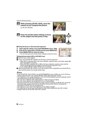 Page 76VQT2G4476
Advanced (Recording pictures)
While pressing [AF/AE LOCK], move the 
camera as you compose the picture.
BAE lock indication
Press the shutter button halfway to focus 
on the subject and then press it fully.
∫Fixing the focus or the focus/the exposure
1Select [AF/AE LOCK] in the [CUSTOM MENU] menu. (P28)2Press 3/4 to select [AF] or [AF/AE] and then press [MENU/SET].
3Press [MENU/SET] to close the menu.You can also press the shutter button halfway to close the menu.
Taking pictures when [AF] or...