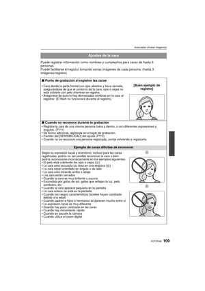 Page 109109VQT2G46
Avanzadas (Grabar imágenes)
Puede registrar información como nombres y cumpleaños para caras de hasta 6 
personas.
Puede facilitarse el registro tomando varias imágenes de cada persona. (hasta 3 
imágenes/registro)
Ajustes de la cara
∫ Punto de grabación al registrar las caras
Cara desde la parte frontal con ojos abiertos y boca cerrada, 
asegurándose de que el contorno de la cara, ojos o cejas no 
está cubierto con pelo mientras se registra.
 Asegúrese de que no hay demasiadas sombras en la...