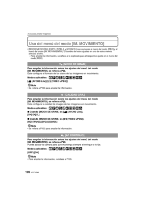 Page 126VQT2G46126
Avanzadas (Grabar imágenes)
Uso del menú del modo [IM. MOVIMIENTO]
[MODO MEDICIÓN], [EXPO. INTEL.], y [ZOOM D.] son comunes al menú del modo [REC] y al 
menú del modo [IM. MOVIMIENTO]. El cambio de estos ajustes en uno de estos menús 
afectará al otro.
– Para ampliar la información, se refiera a lo explicado para el respectivo ajuste en el menú del 
modo [REC].
Para ampliar la información sobre los ajustes del menú del modo 
[IM. MOVIMIENTO], se refiera a P29.
Éste configura el formato de los...