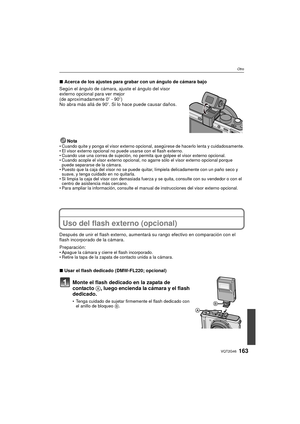 Page 163163VQT2G46
Otro
∫Acerca de los ajustes para grabar con un ángulo de cámara bajo
Según el ángulo de cámara, ajuste el ángulo del visor 
externo opcional para ver mejor 
(de aproximadamente 0 o - 90 o)
No abra más allá de 90 o. Si lo hace puede causar daños.
Nota
 Cuando quite y ponga el visor externo opcional , asegúrese de hacerlo lenta y cuidadosamente.
 El visor externo opcional no puede usarse con el flash externo.
 Cuando use una correa de sujeción, no permita que golpee el visor externo opcional....