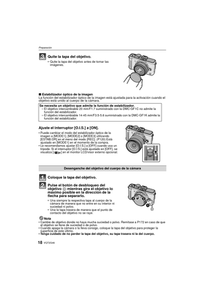 Page 18VQT2G4618
Preparación
Quite la tapa del objetivo.
Quite la tapa del objetivo antes de tomar las 
imágenes.
∫ Estabilizador óptico de la imagen
La función del estabilizador óptico de la im agen está ajustada para la activación cuando el 
objetivo está unido al cuerpo de la cámara.
Ajuste el interruptor [O.I.S.] a [ON].
 Puede cambiar el modo del estabilizador óptico de la 
imagen a [MODE1], [MODE2] o [MODE3] utilizando 
[ESTAB.OR] en el menú del modo [REC]. (P120) Está 
ajustado en [MODE1] en el momento...