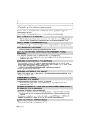 Page 176VQT2G46176
Otro
Visualización de los mensajes
En unos casos se visualizarán en la pantalla/ visor externo opcional mensajes de 
confirmación o de error.
Los principales mensajes se describen a continuación a modo de ejemplo.
[ESTA TARJETA ESTÁ BLOQUEADA]
> El interruptor de protección contra la escritura en la tarjeta de memoria SD y la tarjeta de 
memoria SDHC pasa a [LOCK]. Desplácelo hacia atrás para desbloquearlo. (P26)
[NO HAY IMAGEN VALIDA PARA MOSTRAR]
>Grabe una imagen o inserte una tarjeta con...