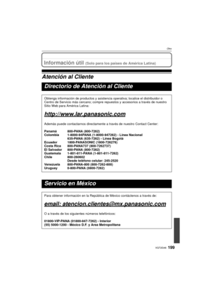 Page 199199VQT2G46
Otro
Información útil (Solo para los países de América Latina)
Atención al Cliente
Directorio de Atención al Cliente
Obtenga información de productos y asistencia operativa; localice el distribuidor o 
Centro de Servicio más cercano; compre repuestos y accesorios a través de nuestro 
Sitio Web para América Latina:
http://www.lar.panasonic.com
Además puede contactarnos directamente  a través de nuestro Contact Center:
Panamá 800-PANA (800-7262)
Colombia 1-8000-94PANA (1-8000-947262) - Línea...