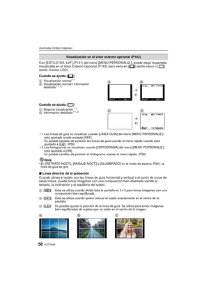 Page 58VQT2G4658
Avanzadas (Grabar imágenes)
Con [ESTILO VIS. LVF] (P131) del menú [MENÚ PERSONALIZ.], puede elegir la pantalla 
visualizada en el Visor Externo Opcional (P163) para verla en [ ] (estilo visor) o [ ] 
(estilo monitor LCD).
Cuando se ajusta [ ]
Cuando se ajusta [ ]
¢1 Las líneas de guía se visualizan cuando [LÍNEA GUÍA] del menú [MENÚ PERSONALIZ.] 
está ajustado a todo excepto [OFF].
Es posible cambiar de posición las líneas de guía usando el menú rápido cuando está 
ajustado a [ ]. (P59)
¢ 2 Los...