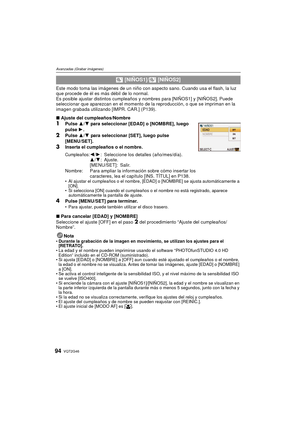 Page 94VQT2G4694
Avanzadas (Grabar imágenes)
Este modo toma las imágenes de un niño con aspecto sano. Cuando usa el flash, la luz 
que procede de él es más débil de lo normal.
Es posible ajustar distintos cumpleaños y nombres para [NIÑOS1] y [NIÑOS2]. Puede 
seleccionar que aparezcan en el momento de la reproducción, o que se impriman en la 
imagen grabada utilizando [IMPR. CAR.] (P139).
∫Ajuste del cumpleaños/Nombre
1Pulse  3/4 para seleccionar [EDAD] o [NOMBRE], luego 
pulse  1.
2Pulse  3/4 para seleccionar...