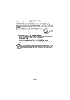 Page 178Connecting to other equipment
- 178 -
∫Copying to a PC using “PHOTOfunSTUDIO 6.0 HD Edition”
File formats that can be used: [JPEG], [RAW], [MPO], [AVCHD], [Motion JPEG]
It is possible to acquire still pictures and mo tion pictures recorded in [AVCHD] or [MOTION 
JPEG] formats, or create conventional standard quality DVD video from the motion picture 
that was recorded as [AVCHD], using “PHOTOfunSTUDIO 6.0 HD Edition” in the CD-ROM 
(supplied).
Also, you can write images to DVD, combine multiple pictures...