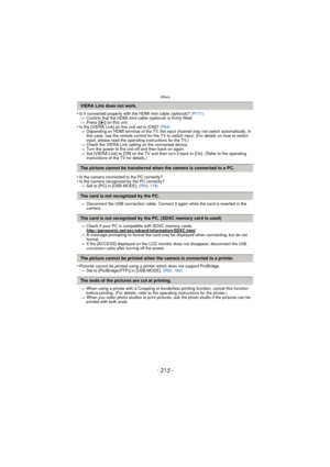 Page 215- 215 -
Others
•Is it connected properly with the HDMI mini cable (optional)?  (P171)
> Confirm that the HDMI mini-cabl e (optional) is firmly fitted.
> Press [ (] on this unit.
•Is the [VIERA Link] on this unit set to [ON]? (P64)
> Depending on HDMI terminal of the TV, the i nput channel may not switch automatically. In 
this case, use the remote control for the TV to switch input. (For details on how to switch 
input, please read the operating instructions for the TV.)
> Check the VIERA Link setting on...