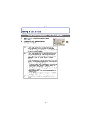 Page 32Basic
- 32 -
Taking a Still picture
1Select [FOCUS MODE] from the [REC] Mode 
menu. (P56)
2Press [MENU/SET] to select the item.
•Normally use the [AFS].
 How to set focus when taking a still picture (AFS/AFC)
AFS“AFS” is an abbreviation of “Auto Focus Single”.
Focus is set and locked automatically when the 
shutter button is pressed halfway. Focus will be fixed 
while it is pressed halfway.
AFC“AFC” is an abbreviation of “Auto Focus Continuous”.
This mode allows you to compose a picture more 
easily by...