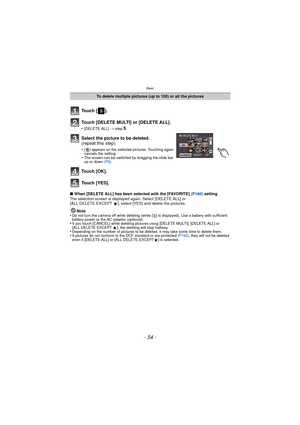Page 54Basic
- 54 -
∫When [DELETE ALL] has been selected with the [FAVORITE] (P160)  setting
The selection screen is displayed again. Select [DELETE ALL] or 
[ALL DELETE EXCEPT 
Ü], select [YES] and delete the pictures.
Note
•
Do not turn the camera off while deleting (while [ ‚] is displayed). Use a ba ttery with sufficient 
battery power or the AC adaptor (optional).
•If you touch [CANCEL] while deleting pictures using [DELETE MULTI], [DELETE ALL] or 
[ALL DELETE EXCEPT  Ü], the deleting will stop halfway....