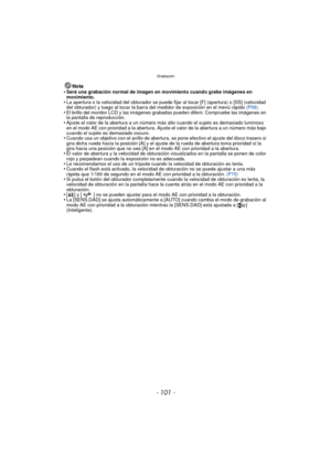 Page 101- 101 -
Grabación
Nota
•Será una grabación normal de imagen en movimiento cuando grabe imágenes en 
movimiento.
•La apertura o la velocidad del obturador se puede fijar al tocar [F] (apertura) o [SS] (velocidad 
del obturador) y luego al tocar la barra del medidor de exposición en el menú rápido  (P58).
•El brillo del monitor LCD y las imágenes grabadas pueden diferir. Compruebe las imágenes en 
la pantalla de reproducción.
•Ajuste el valor de la abertura a un número más alto cuando el sujeto es...