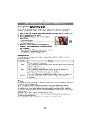 Page 105- 105 -
Grabación
Modos aplicables: 
Es útil cuando desea tomar una imagen de un sujeto externo al área AF o cuando el 
contraste es demasiado fuerte y no es posible obtener una exposición adecuada.
1Fije [AJ. BOTÓN Fn] en el menú [PERSONALIZADO] para [AF/AE LOCK]. (P56)2Alinee la pantalla con el sujeto.3Pulse [Q.MENU/Fn] para fijar el enfoque o la 
exposición.
AAE lock indicación•El bloqueo AF/AE se cancela al presionar nuevamente 
el botón [Q.MENU/Fn].
4Mueva la cámara a medida que compone la 
imagen y...