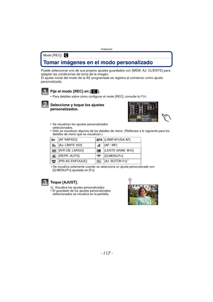 Page 117- 117 -
Grabación
Modo [REC]: 
Tomar imágenes en el modo personalizado 
Puede seleccionar uno de sus propios ajustes guardados con [MEM. AJ. CLIENTE] para 
adaptar las condiciones de toma de la imagen.
El ajuste inicial del modo de la AE programada se registra al comienzo como ajuste 
personalizado.
Fije el modo [REC] en [ ].
•Para detalles sobre cómo configurar el modo [REC], consulte la  P30.
Seleccione y toque los ajustes 
personalizados.
•Se visualizan los ajustes personalizados 
seleccionados.
•Sólo...