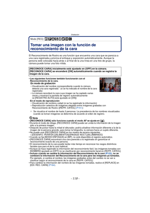 Page 119- 119 -
Grabación
Modo [REC]: 
Grabación
Tomar una imagen con la función de 
reconocimiento de la cara 
El Reconocimiento de Rostro es una función que encuentra una cara que se parezca a 
una cara registrada y prioriza el enfoque y exposición automáticamente. Aunque la 
persona esté colocada hacia atrás o al final  de la una línea en una foto de grupo, la 
cámara puede tomar una foto nítida.
•
Las siguientes funciones también funcionarán con el 
Reconocimiento de la cara.
En modo de grabación...