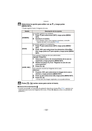 Page 122Grabación
- 122 -
Seleccione la opción para editar con 3/4, y luego pulse 
[MENU/SET].
•Puede registrar hasta 3 imágenes de cara.
Pulse [ ] varias veces para cerrar el menú.
∫ Acerca de la información 
•Cuando se pulsa  1 en la pantalla de grabación descrita en el paso 4 en  P121, aparece una 
explicación para tomar las imágenes de la cara. (Pulse [ ] para volver a la pantalla de 
grabación.)
DetalleDescripción de los ajustes
[NOMBRE]
Es posible registrar los nombres.1Pulse  4 para seleccionar [SET],...