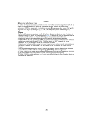 Page 126Grabación
- 126 -
∫Cancelar la fecha del viaje
La fecha del viaje se cancela automáticamente si la fecha corriente es posterior a la de la 
vuelta. Si quiere cancelar la fecha del  viaje antes de que acaben las vacaciones, 
seleccione [OFF] en la pantalla mostrada en el paso 
3 luego pulse dos veces [ ]. Si 
el [CONF. VIAJE] se ajusta a [OFF], [LOCALIZACIÓN] se ajustará también a [OFF].
Nota
•
La fecha del viaje se computa por medio de la fecha fijada en el ajuste del reloj y la fecha de 
salida que...