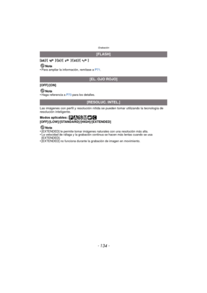 Page 134Grabación
- 134 -
[‡]/[ ]/[‰]/[]/[]/[]
Nota
•
Para ampliar la información, remítase a  P71.
[OFF]/[ON]
Nota
•
Haga referencia a  P73 para los detalles.
Las imágenes con perfil y resolución nítida se pueden tomar utilizando la tecnología de 
resolución inteligente.
Modos aplicables: 
[OFF]/[LOW]/[STANDARD]/[HIGH]/[EXTENDED]
Nota
•
[EXTENDED] le permite tomar imágenes naturales con una resolución más alta.•La velocidad de ráfaga y la grabación continua se hacen más lentas cuando se usa 
[EXTENDED]....