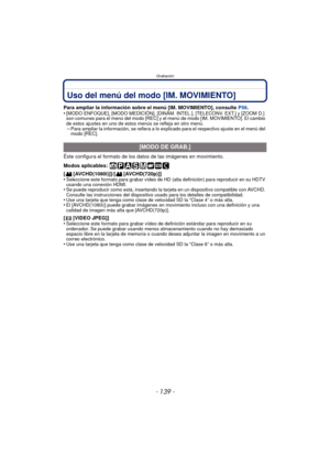 Page 139- 139 -
Grabación
Uso del menú del modo [IM. MOVIMIENTO]
Para ampliar la información sobre el menú [IM. MOVIMIENTO], consulte P56.
•[MODO ENFOQUE], [MODO MEDICIÓN], [DINÁM. INTEL.], [TELECONV. EXT.] y [ZOOM D.] 
son comunes para el menú del modo [REC] y el  menú de modo [IM. MOVIMIENTO]. El cambio 
de estos ajustes en uno de estos menús se refleja en otro menú.
–Para ampliar la información, se refiera a lo explicado para el respectivo ajuste en el menú del 
modo [REC].
Éste configura el formato de los...