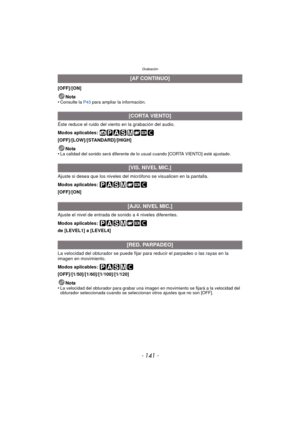 Page 141- 141 -
Grabación
[OFF]/[ON]Nota
•
Consulte la  P43 para ampliar la información.
Éste reduce el ruido del viento en la grabación del audio.
Modos aplicables: 
[OFF]/[LOW]/[STANDARD]/[HIGH]
Nota
•
La calidad del sonido será diferente de lo usual cuando [CORTA VIENTO] esté ajustado.
Ajuste si desea que los niveles del micrófono se visualicen en la pantalla.
Modos aplicables: 
[OFF]/[ON]
Ajuste el nivel de entrada de sonido a 4 niveles diferentes.
Modos aplicables: 
de [LEVEL1] a [LEVEL4]
La velocidad del...