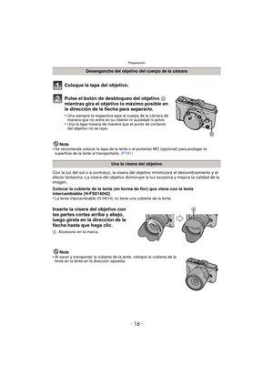 Page 16Preparación
- 16 -
Coloque la tapa del objetivo.
Pulse el botón de desbloqueo del objetivo D 
mientras gira el objetivo lo máximo posible en 
la dirección de la flecha para separarlo.
•Una siempre la respectiva tapa al cuerpo de la cámara de 
manera que no entre en su interior ni suciedad ni polvo.
•Una la tapa trasera de manera que el punto de contacto 
del objetivo no se raye.
Nota
•Se recomienda colocar la tapa de la lente o el protector MC (opcional) para proteger la 
superficie de la lente al...