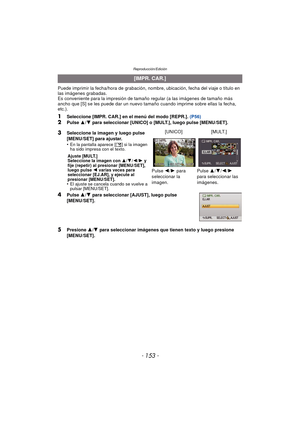 Page 153- 153 -
Reproducción/Edición
Puede imprimir la fecha/hora de grabación, nombre, ubicación, fecha del viaje o título en 
las imágenes grabadas.
Es conveniente para la impresión de tamaño regular (a las imágenes de tamaño más 
ancho que [S] se les puede dar un nuevo tamaño cuando imprime sobre ellas la fecha, 
etc.).
1Seleccione [IMPR. CAR.] en el menú del modo [REPR.].  (P56)2Pulse 3/4  para seleccionar [UNICO] o [MULT.], luego pulse [MENU/SET].
4Pulse  3/4 para seleccionar [AJUST], luego pulse...
