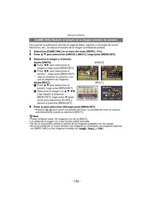 Page 156Reproducción/Edición
- 156 -
Para permitir la publicación sencilla en páginas webs, adjuntos a mensajes de correo 
electrónico, etc., se reduce el tamaño de la imagen (cantidad de píxeles).
1Seleccione [CAMB.TAM.] en el menú del modo [REPR.]. (P56)2Pulse  3/4  para seleccionar [UNICO] o [MULT.], luego pulse [MENU/SET].
4Pulse  3 para seleccionar [SI] luego pulse [MENU/SET].
•Presione [ ] para volver a la pantalla del menú. (La pantalla del menú se restaura 
automáticamente cuando se selecciona [MULT.].)...
