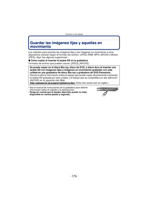 Page 176Conexión a otro equipo
- 176 -
Guardar las imágenes fijas y aquellas en 
movimiento
Los métodos para exportar las imágenes fijas y las imágenes en movimiento a otros 
dispositivos variarán según el formato del archivo. (JPEG, RAW, MPO, AVCHD o Motion 
JPEG). Aquí hay algunas sugerencias.
∫ Cómo copiar al insertar la tarjeta SD en la grabadora
Formatos de archivo que pueden usarse: [JPEG], [AVCHD]
•
Vea el manual de instrucciones de la grabadora para obtener 
información sobre el copiado y la...