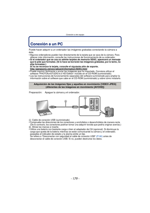 Page 179- 179 -
Conexión a otro equipo
Conexión a un PC
Puede hacer adquirir a un ordenador las imágenes grabadas conectando la cámara a 
éste.
•
Algunos ordenadores pueden leer directamente de  la tarjeta que se saca de la cámara. Para 
obtener más información, consulte las instrucciones de funcionamiento de su ordenador.
•Si el ordenador que se usa no admite tarjetas de memoria SDXC, aparecerá un mensaje 
que le pide que formatee. (Si lo hace se borrarán las imágenes grabadas, por lo tanto, no 
elija...