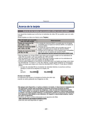 Page 25- 25 -
Preparación
Acerca de la tarjeta
Las siguientes tarjetas que conforman el estándar de vídeo SD se pueden usar con esta 
unidad.
(Estas tarjetas se citan en el texto como  Ta r j e t a.)
•
Sólo las tarjetas con el logo SDHC (que indica que la tarjeta cumple con los estándares de 
vídeo SD) se pueden usar como tarjetas de 4 GB a 32 GB.
•Sólo las tarjetas con el logo SDXC (que indica que la tarjeta cumple con los estándares de 
vídeo SD) se pueden usar como tarjetas de 48 GB y 64 GB.
•Cuando grabe...