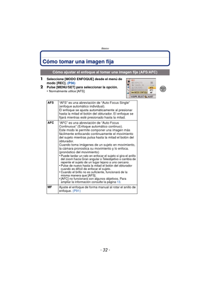 Page 32Básico
- 32 -
Cómo tomar una imagen fija
1Seleccione [MODO ENFOQUE] desde el menú de 
modo [REC]. (P56)
2Pulse [MENU/SET] para seleccionar la opción.
•Normalmente utilice [AFS].
Cómo ajustar el enfoque al tomar una imagen fija (AFS/AFC)
AFS“AFS” es una abreviación de “Auto Focus Single” 
(enfoque automático individual).
El enfoque se ajusta automáticamente al presionar 
hasta la mitad el botón del obturador. El enfoque se 
fijará mientras esté presionado hasta la mitad.
AFC“AFC” es una abreviación de...