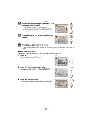 Page 57- 57 -
Básico
∫Cómo cambiar de menú
Por ejemplo: Cambiar al menú [CONF.] desde el menú de modo [REC]
1Pulse  2.A Icono de alternación del menú
2Pulse  4 o gire el disco trasero para 
seleccionar el icono [ ] del menú [CONF.].
3Pulse  1 o el disco trasero.
•Seleccione un detalle sucesivo del menú y ajústelo.
Seleccione los ajustes presionando  3/4 o 
girando el disco trasero.
•La figura de la derecha es un ejemplo de 
configuración [DINÁM. INTEL.] de [OFF] a [HIGH].
Pulse [MENU/SET] o el disco trasero...