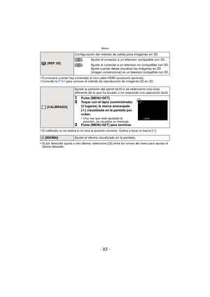 Page 65- 65 -
Básico
•Funcionará cuando hay conectado el mini cable HDMI (accesorio opcional).•Consulte la P167 para conocer el método de reproducción de imágenes 3D en 3D.
•El calibrado no se realiza si no toca la posición correcta. Vuelva a tocar la marca [i].
•Si por descuido ajusta a otro idioma, seleccione [~] entre los iconos del menú para ajustar el 
idioma deseado.
 [REP. 3D]
Configuración del método de salida para imágenes en 3D
[]: Ajuste al conectar a un televisor compatible con 3D.
[]:
Ajuste al...