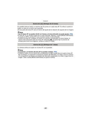 Page 88Grabación
- 88 -
Es posible enfocar hasta un máximo de 23 puntos en cada área AF. Es eficaz cuando el 
sujeto no está en el centro de la pantalla.
(El encuadre del área AF será el mismo del ajuste de la relación de aspecto de la imagen)
Nota
•
Las 23 áreas AF se pueden dividir en 9 áreas y el área enfocada se puede ajustar.  (P89)•El área AF no se visualiza hasta que no esté enfocada. Además, cuando [MODO ENFOQUE] 
se ajusta en [AFC], el área AF no se visualiza incluso si está enfocada.
•Cuando las áreas...