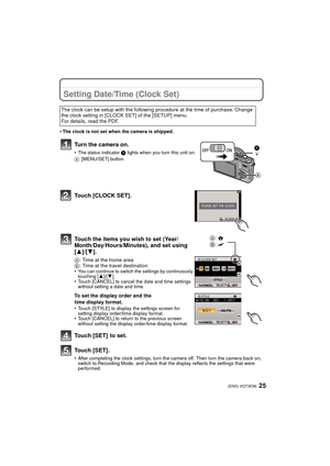 Page 2525 (ENG) VQT3E96
Setting Date/Time (Clock Set)
•The clock is not set when the camera is shipped.
Turn the camera on.
•The status indicator 1 lights when you turn this unit on.
A [MENU/SET] button
Touch [CLOCK SET].
Touch the items you wish to set (Year/
Month/Day/Hours/Minutes), and set using 
[3]/[ 4].
A: Time at the home area
B: Time at the travel destination
•
You can continue to switch the settings by continuously 
touching [ 3]/[4].
•Touch [CANCEL] to cancel the date and time settings 
without...