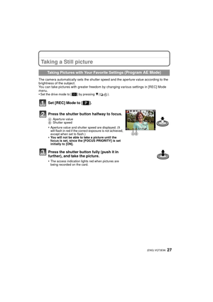 Page 2727 (ENG) VQT3E96
Taking a Still picture
The camera automatically sets the shutter speed and the aperture value according to the 
brightness of the subject.
You can take pictures with greater freedom by changing various settings in [REC] Mode 
menu.
•
Set the drive mode to [ ] by pressing 4().
Set [REC] Mode to [ ].
Taking Pictures with Your Favorite Settings (Program AE Mode)
Press the shutter button halfway to focus.
A Aperture value
B Shutter speed
•Aperture value and shutter speed are displayed. (It...