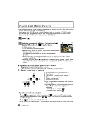 Page 30VQT3E96 (ENG) 30
Playing Back Motion Pictures
•This unit was designed to play motion pictures using the AVCHD and QuickTime Motion JPEG 
formats that were taken with this model (only).
•Motion pictures in AVCHD format that can be played back on this unit are [AVCHD] motion 
pictures that were recorded with this unit, AVCHD format (including [AVCHD Lite]) motion 
pictures recorded with Panasonic digital cameras (LUMIX) only.
Press [(].
∫Operations performed during Motion Picture Playback1Display control...