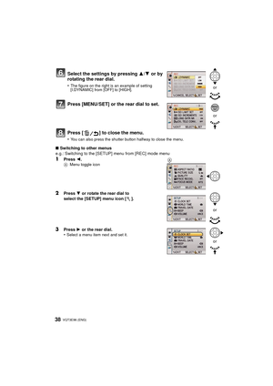 Page 38VQT3E96 (ENG) 38
∫Switching to other menus
e.g.: Switching to the [SETUP] menu from [REC] mode menu
1Press  2.A Menu toggle icon
2Press  4 or rotate the rear dial to 
select the [SETUP] menu icon [ ].
3Press  1 or the rear dial.
•Select a menu item next and set it.
Select the settings by pressing  3/4 or by 
rotating the rear dial.
•The figure on the right is an example of setting 
[I.DYNAMIC] from [OFF] to [HIGH].
Press [MENU/SET] or the rear dial to set.
Press [ ] to close the menu.
•You can also press...