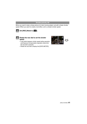 Page 4141 (ENG) VQT3E96
When you want to take a sharp picture of a fast moving subject, set with a faster shutter 
speed. When you want to create a trail effect, set to a slower shutter speed.
Set [REC] Mode to [ ].
Rotate the rear dial to set the shutter 
speed.
•It will switch between shutter speed setting operation 
and Exposure Compensation operation every time 
the rear dial is pressed.
•Rotate the rear dial to display the [EXPO.METER].
Shutter-priority AE
DMC-GF2PP-VQT3E96_eng.book  41 ページ  ２０１０年１１月１８日...