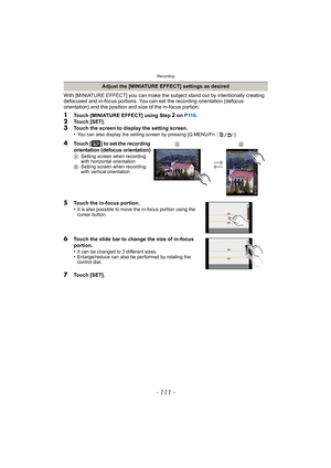 Page 111- 111 -
Recording
With [MINIATURE EFFECT] you can make the subject stand out by intentionally creating 
defocused and in-focus portions. You can set the recording orientation (defocus 
orientation) and the position and size of the in-focus portion.
1Touch [MINIATURE EFFECT] using Step 2 on  P110 .2Touch [SET].3Touch the screen to display the setting screen.
•You can also display the setting screen by pressing [Q.MENU/Fn  （）].
Adjust the [MINIATURE EFFECT] settings as desired
4Touch [ ] to set the...