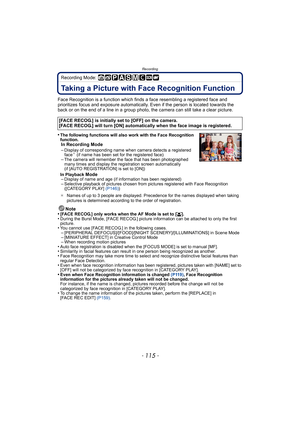 Page 115- 115 -
Recording
Recording Mode: 
RecordingTaking a Picture with Face Recognition Function
Face Recognition is a function which finds a face resembling a registered face and 
prioritizes focus and exposure automatically.  Even if the person is located towards the 
back or on the end of a line in a group photo, the camera can still take a clear picture.
•
The following functions will also work with the Face Recognition 
function.
In Recording Mode
–Display of corresponding name when camera detects a...