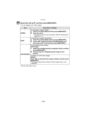 Page 118Recording
- 118 -
Select item with 3/4, and then press [MENU/SET].
•You can register up to 3 face images.
•Exit the menu after it is set.
ItemDescription of settings
[NAME]
It is possible to register names.1Press  4 to select [SET] and then press [MENU/SET].
2Enter the name.
•For details on how to enter characters, refer to “Entering Text” 
section on  P121.
[AGE]
It is possible to register the birthday.1Press  4 to select [SET] and then press [MENU/SET].2Press 2/1 to select the items (Year/Month/Day),...