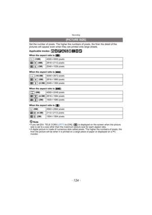 Page 124Recording
- 124 -
Set the number of pixels. The higher the numbers of pixels, the finer the detail of the 
pictures will appear even when they  are printed onto large sheets.
Applicable modes: 
When the aspect ratio is [ X].
When the aspect ratio is [ Y].
When the aspect ratio is [ W].
When the aspect ratio is [ ].
Note
•If you set [EX. TELE CONV.]  (P71) to [ON], [ ] is displayed on the screen when the picture 
size is set to a size other than the maximum picture size for each aspect ratio.
•A digital...