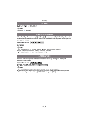 Page 129- 129 -
Recording
[‡]/[ ]/[‰]/[]/[]/[]
Note
•
Refer to P72  for details.
When Red-Eye Reduction ([ ], [ ], [ ]) is selected, Digital Red-Eye Correction 
is performed whenever the flash is used. The camera automatically detects red-eye and 
corrects the picture.
Applicable modes: 
[OFF]/[ON]
Note
•
Only available when [AF MODE] is set to [ š] and Face Detection is active.•Under certain circumstances, red-eye cannot be corrected.•[ ] is displayed on the icon when it is set to [ON].
Pictures with sharp...