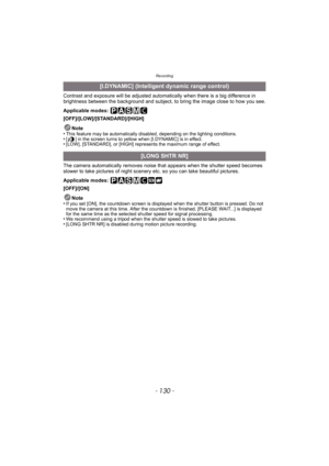 Page 130Recording
- 130 -
Contrast and exposure will be adjusted automatically when there is a big difference in 
brightness between the background and subject, to bring the image close to how you see.
Applicable modes: 
[OFF]/[LOW]/[STANDARD]/[HIGH]Note
•
This feature may be automatically disa bled, depending on the lighting conditions.•[ ] in the screen turns to yellow when [I.DYNAMIC] is in effect.•[LOW], [STANDARD], or [HIGH] represents the maximum range of effect.
The camera automatically removes noise that...