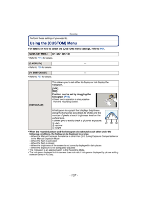 Page 137- 137 -
Recording
Perform these settings if you need to.
Using the [CUSTOM] Menu
For details on how to select the [CUSTOM] menu settings, refer to P57.
•
Refer to P114  for details.
•Refer to P59 for details.
•Refer to P97 for details.
•When the recorded picture and the hi stogram do not match each other under the 
following conditions, the histogram is displayed in orange.
–When the Manual Exposure Assistance is other than [ n0] during Exposure Compensation or 
in the Manual Exposure Mode
–When the...