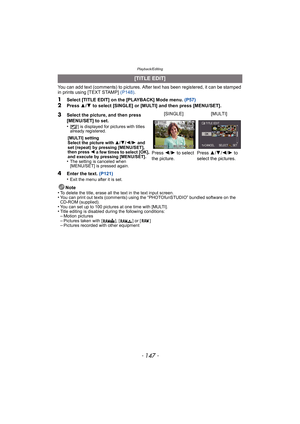 Page 147- 147 -
Playback/Editing
You can add text (comments) to pictures. After text has been registered, it can be stamped 
in prints using [TEXT STAMP] (P148).
1Select [TITLE EDIT] on the [PLAYBACK] Mode menu.  (P57)2Press 3/4  to select [SINGLE] or [MULTI] and then press [MENU/SET].
4Enter the text.  (P121)
•Exit the menu after it is set.
Note
•To delete the title, erase all the text in the text input screen.•You can print out texts (comments) using the “PHOTOfunSTUDIO” bundled software on the 
CD-ROM...