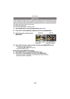 Page 156Playback/Editing
- 156 -
DPOF “Digital Print Order Format” is a system that allows the user to select which pictures 
to print, how many copies of each picture to  print and whether or not to print the recording 
date on the pictures when using a DPOF compatible photo printer or photo printing store. 
For details, ask at your photo printing store.
For more information visit:
http://panasonic.jp/dc/dpof_110/white_e.htm
1Select [PRINT SET] on the [PLAYBACK] Mode menu.  (P57)
4Press 3/4  to set the number...