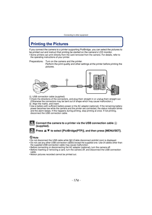 Page 174Connecting to other equipment
- 174 -
Printing the Pictures
If you connect the camera to a printer supporting PictBridge, you can select the pictures to 
be printed out and instruct that printing be started on the camera’s LCD monitor.
•
Some printers can print directly from the card removed from the camera. For details, refer to 
the operating instructions of your printer.
A USB connection cable (supplied)
•Check the directions of the connectors, and plug them straight in or unplug them straight out....