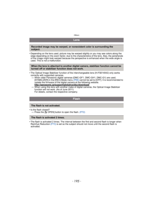 Page 195- 195 -
Others
•Depending on the lens used, picture may be warped slightly or you may see colors along the 
edge depending on the zoom factor, due to the char acteristics of the lens. Also, the peripherals 
of the image might look warped because the perspective is enhanced when the wide angle is 
used. This is not a malfunction.
•The Optical Image Stabilizer function of the interchangeable lens (H-FS014042) only works 
correctly with supported cameras. > When older Panasonic digital cameras (DMC-GF1,...