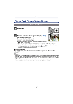 Page 47- 47 -
Basic
Playing Back Pictures/Motion Pictures
Press [(].
Forward or rewind the image by dragging  (P10) 
the screen horizontally.
Forward: drag from right to left
Rewind: drag from left to right
•It is also possible to forward or rewind the image by pressing 
2 /1  of the cursor button.
•Speed of picture forwarding /rewinding changes depending on the playback status.•You can forward or rewind pictures continuous ly by keeping your finger on the left or 
right sides of the screen after...