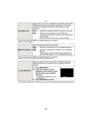 Page 67- 67 -
Basic
•This will work when the HDMI mini cable (optional) is connected.•Refer to P166 for details.
•This will work when the HDMI mini cable (optional) is connected.•Refer to P162 for the method to play back 3D pictures in 3D.
•To accurately calibrate the LCD Monitor, be sure to touch precisely at the designated locations.
 [VIERA Link]
Setup so this unit can be controlled by the remote control of the 
VIERA equipment by automatically coupling this unit with the 
VIERA Link compatible equipment...